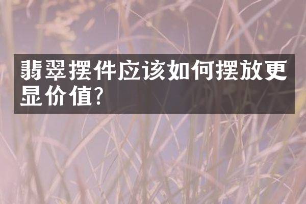 翡翠摆件应该如何摆放更显价值？