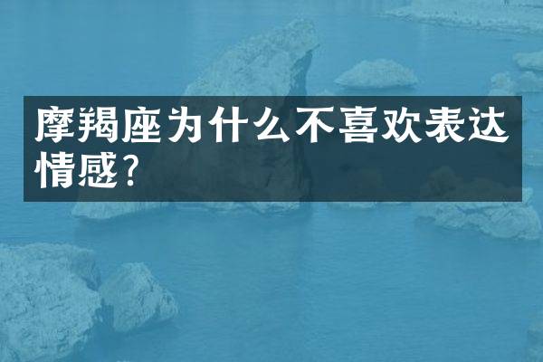 摩羯座为什么不喜欢表达情感？