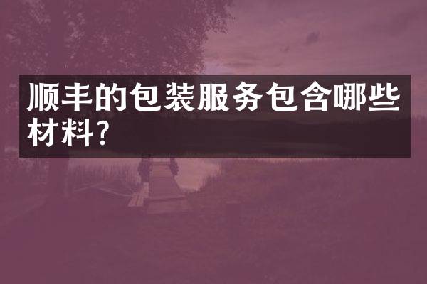 顺丰的包装服务包含哪些材料？