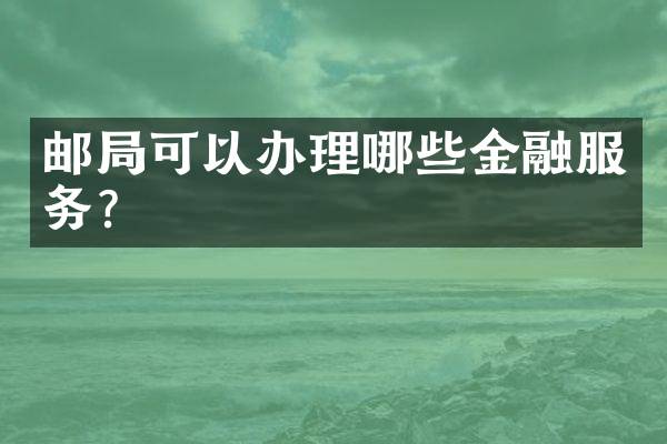 邮局可以办理哪些金融服务？
