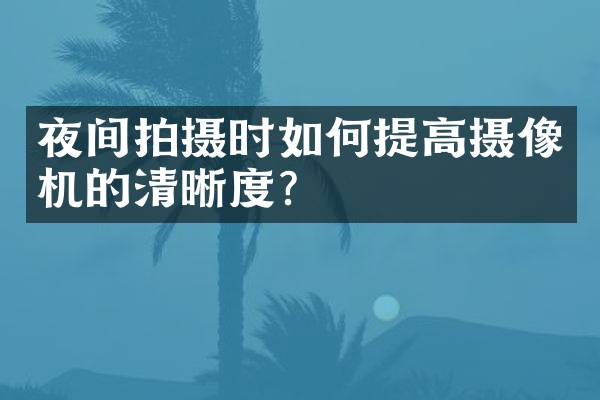 夜间拍摄时如何提高摄像机的清晰度？