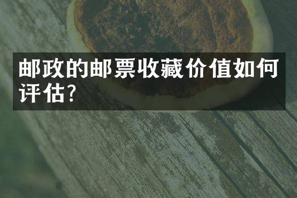 邮政的邮票收藏价值如何评估？