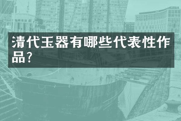 清代玉器有哪些代表性作品？