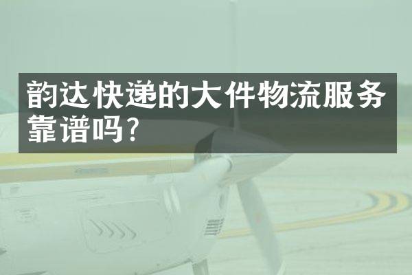 韵达快递的大件物流服务靠谱吗？
