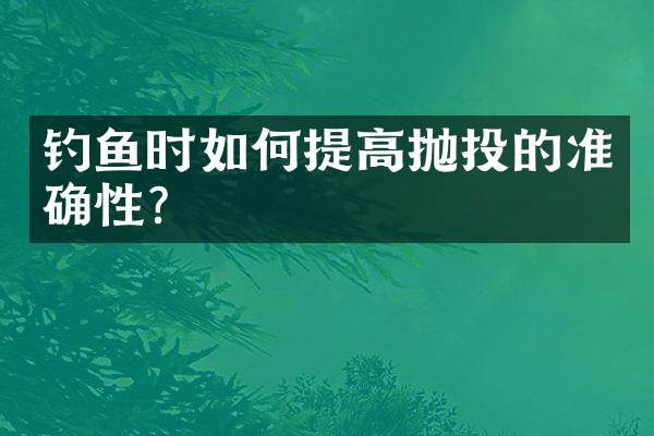 钓鱼时如何提高抛投的准确性？