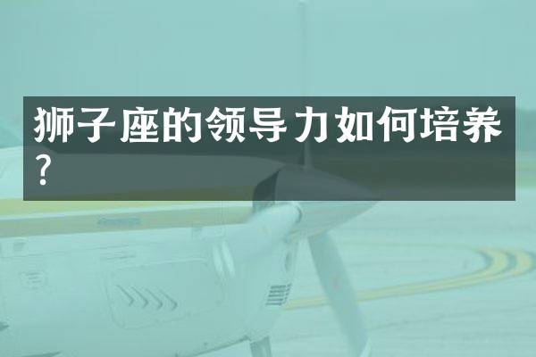狮子座的领导力如何培养？