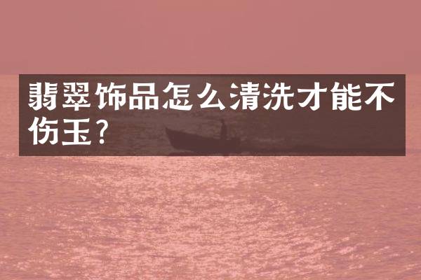 翡翠饰品怎么清洗才能不伤玉？