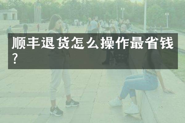 顺丰退货怎么操作最省钱？