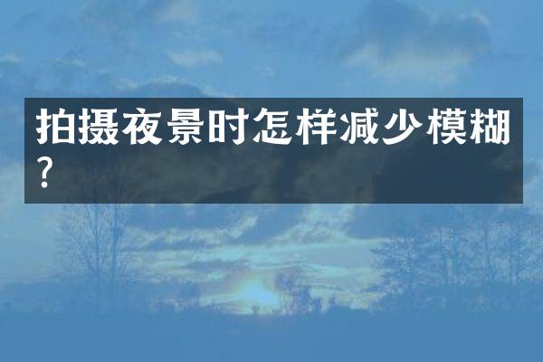 拍摄夜景时怎样减少模糊？