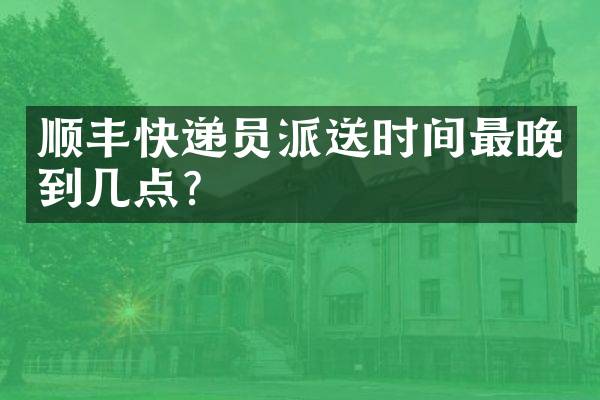 顺丰快递员派送时间最晚到几点？