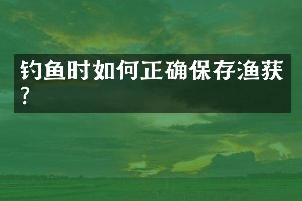 钓鱼时如何正确保存渔获？