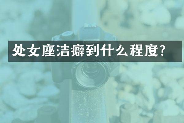 处女座洁癖到什么程度？