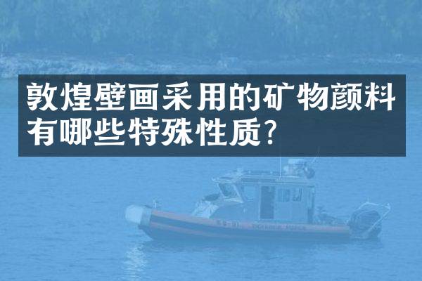 敦煌壁画采用的矿物颜料有哪些特殊性质？