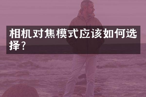 相机对焦模式应该如何选择？