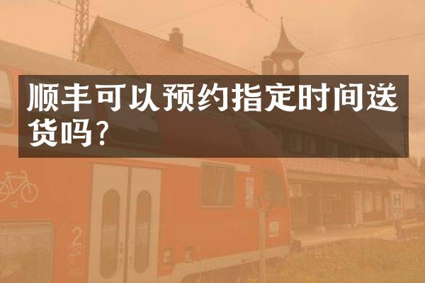顺丰可以预约指定时间送货吗？
