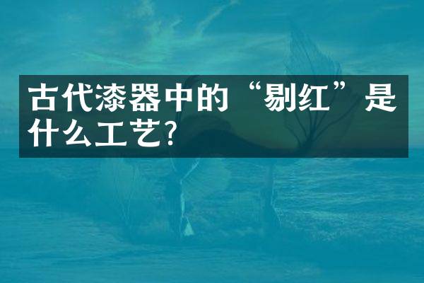 古代漆器中的&ldquo;剔红&rdquo;是什么工艺？