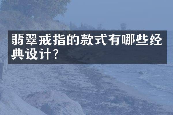 翡翠戒指的款式有哪些经典设计？