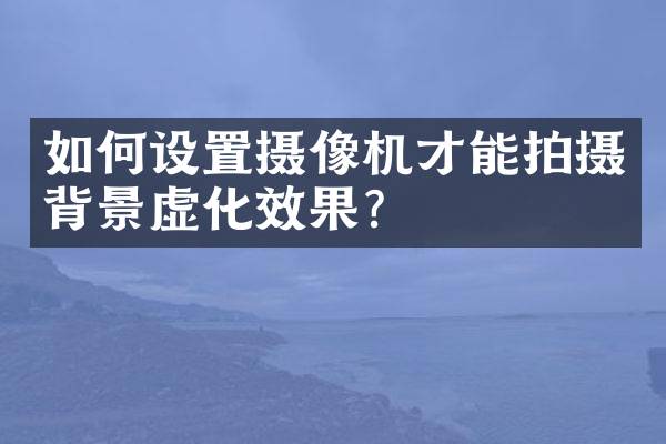 如何设置摄像机才能拍摄背景虚化效果？