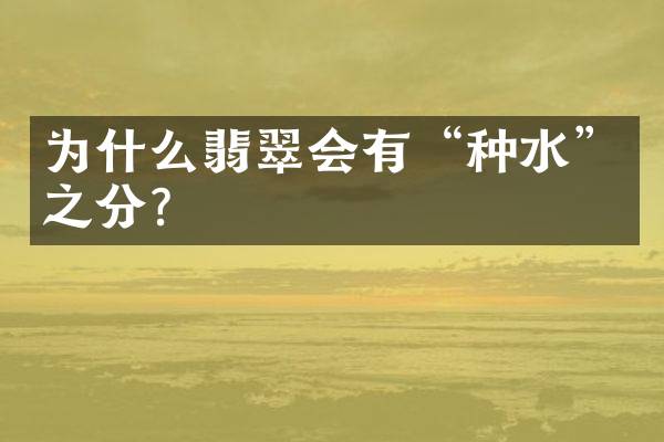 为什么翡翠会有&ldquo;种水&rdquo;之分？