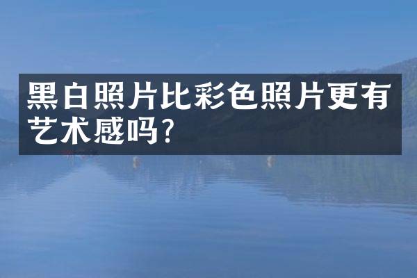 黑白照片比彩色照片更有艺术感吗？