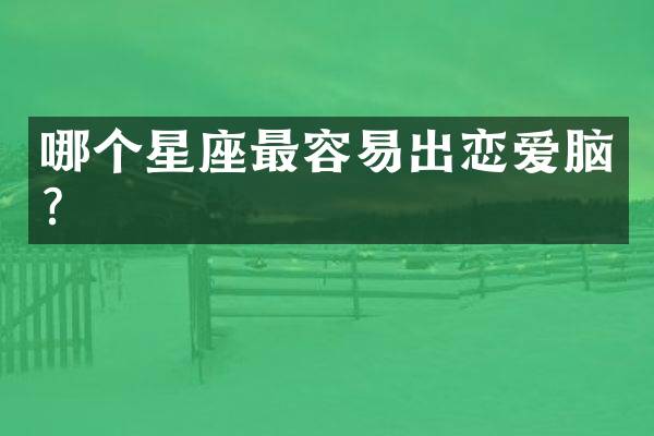 哪个星座最容易出恋爱脑？