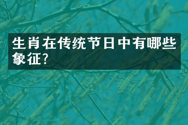 生肖在传统节日中有哪些象征？