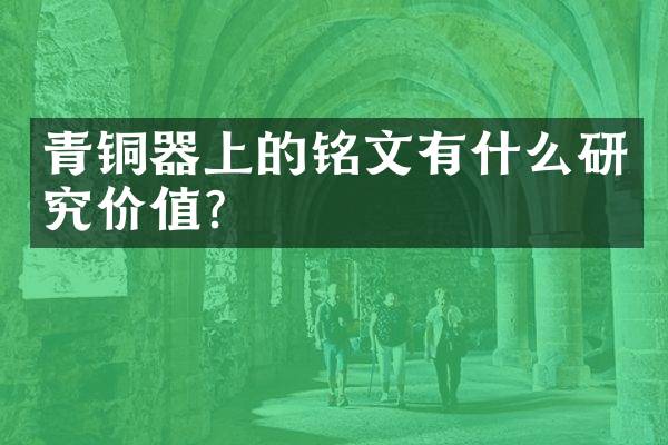 青铜器上的铭文有什么研究价值？