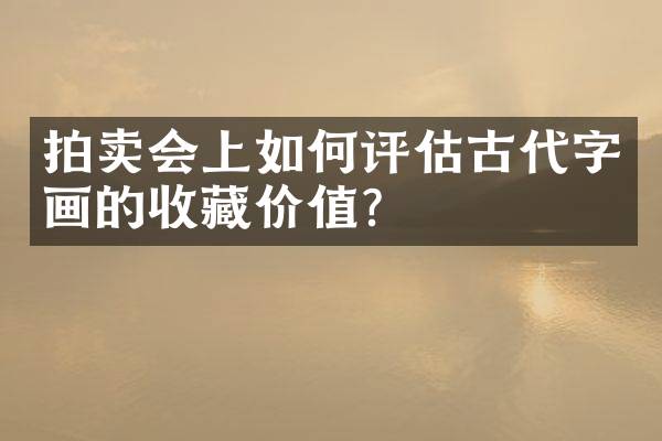 拍卖会上如何评估古代字画的收藏价值？