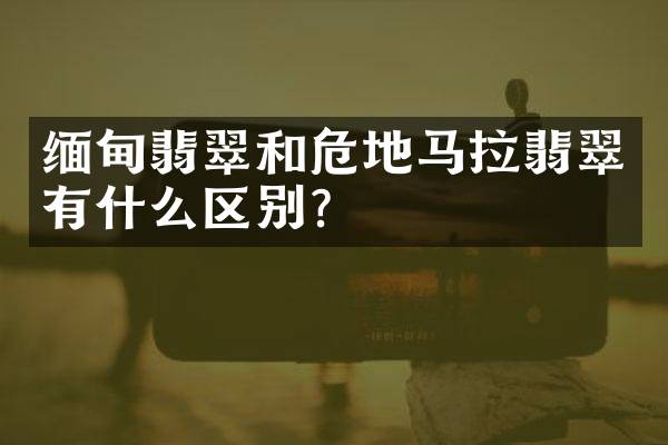 缅甸翡翠和危地马拉翡翠有什么区别？