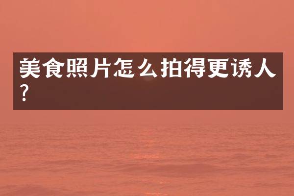 美食照片怎么拍得更诱人？