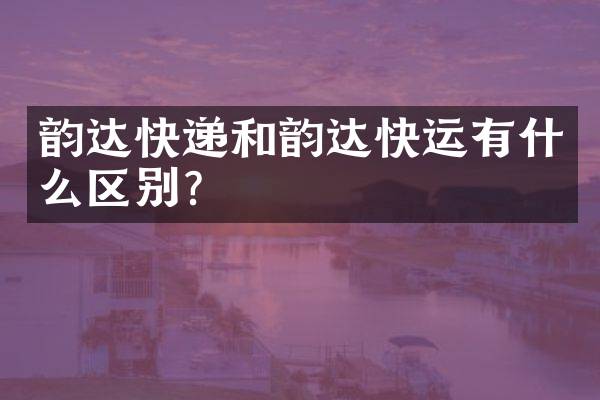 韵达快递和韵达快运有什么区别？