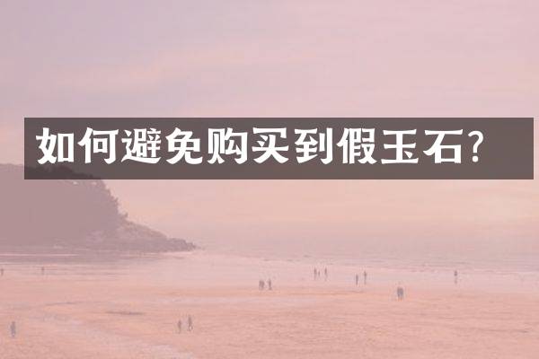 如何避免购买到假玉石？
