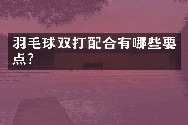 羽毛球双打配合有哪些要点？