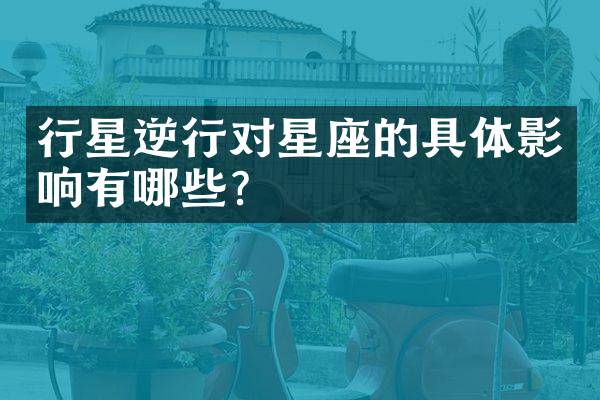 行星逆行对星座的具体影响有哪些？