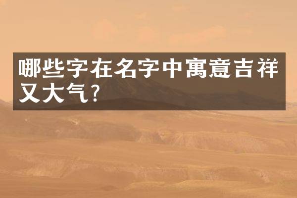 哪些字在名字中寓意吉祥又大气？