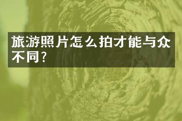 旅游照片怎么拍才能与众不同？