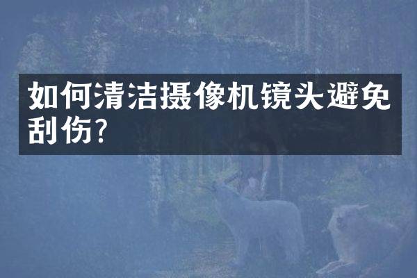如何清洁摄像机镜头避免刮伤？