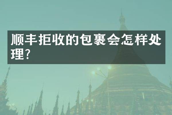 顺丰拒收的包裹会怎样处理？