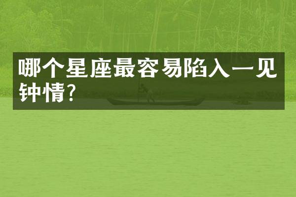 哪个星座最容易陷入一见钟情？