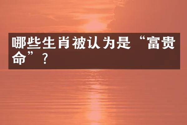 哪些生肖被认为是&ldquo;富贵命&rdquo;？