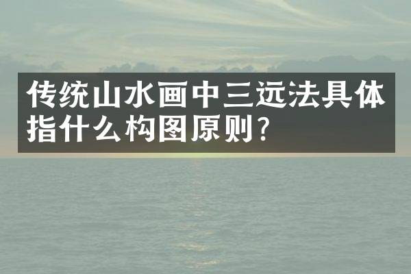 传统山水画中三远法具体指什么构图原则？