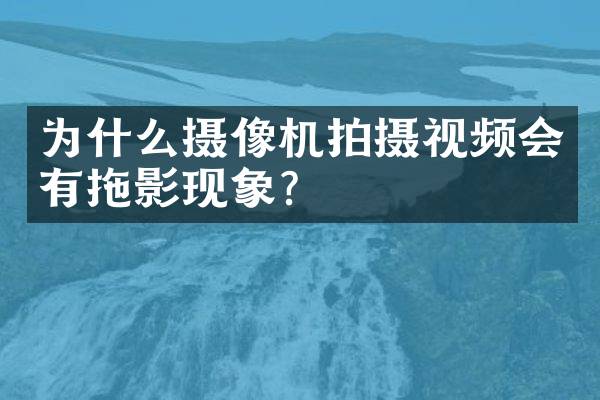 为什么摄像机拍摄视频会有拖影现象？