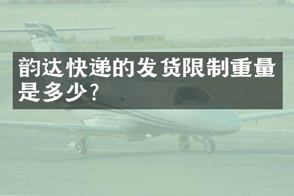 韵达快递的发货限制重量是多少？