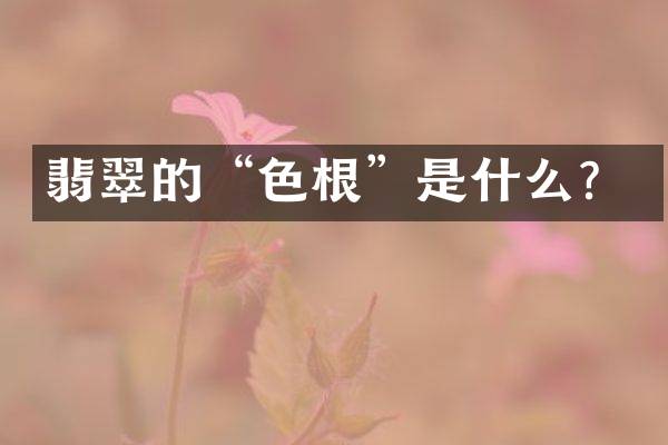 翡翠的&ldquo;色根&rdquo;是什么？