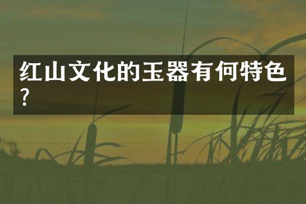 红山文化的玉器有何特色？