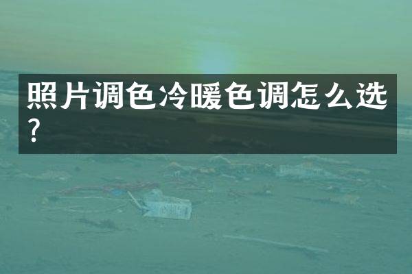 照片调色冷暖色调怎么选？