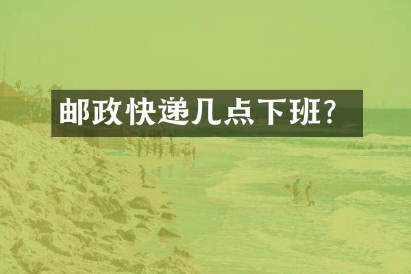 邮政快递几点下班？