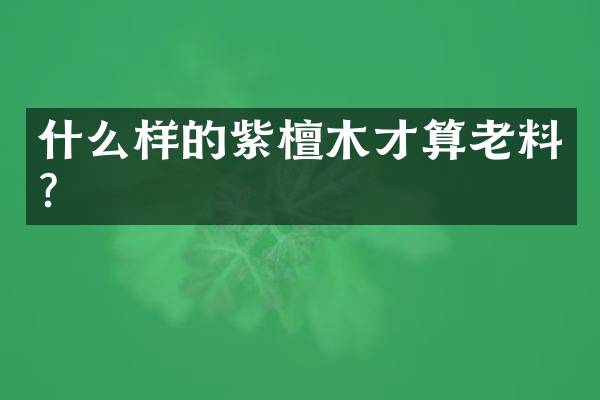 什么样的紫檀木才算老料？