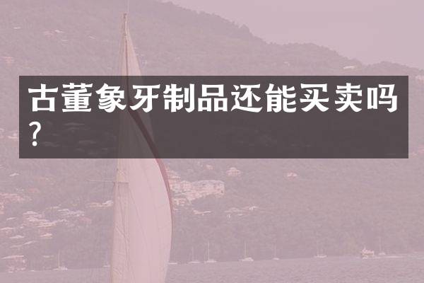 古董象牙制品还能买卖吗？