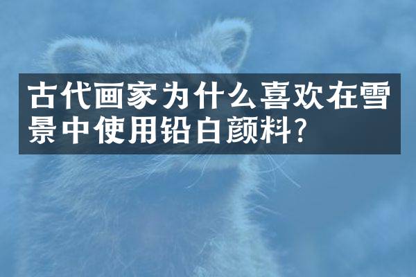古代画家为什么喜欢在雪景中使用铅白颜料？